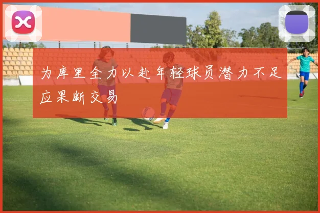 为库里全力以赴年轻球员潜力不足应果断交易