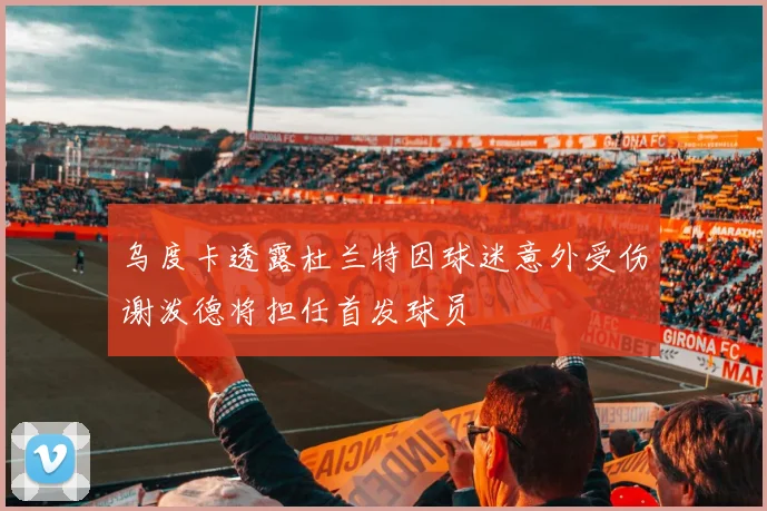 乌度卡透露杜兰特因球迷意外受伤谢泼德将担任首发球员