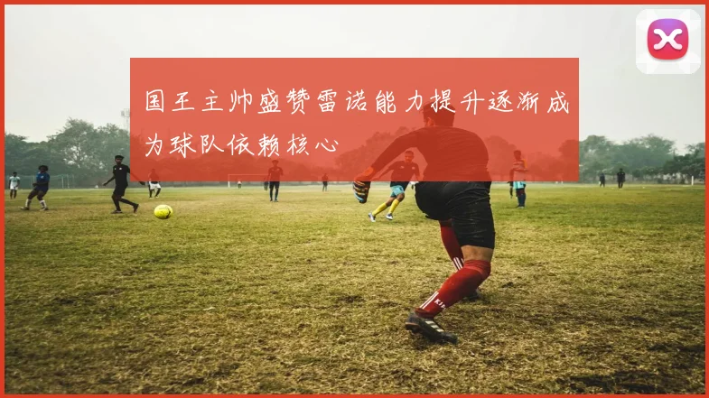 国王主帅盛赞雷诺能力提升逐渐成为球队依赖核心