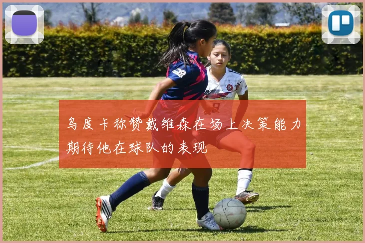 乌度卡称赞戴维森在场上决策能力期待他在球队的表现