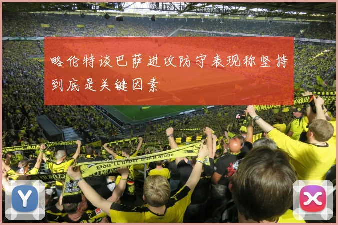 略伦特谈巴萨进攻防守表现称坚持到底是关键因素