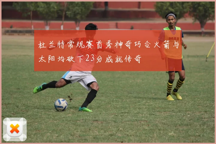 杜兰特常规赛首秀神奇巧合火箭与太阳均砍下23分成就传奇