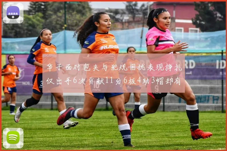 华子面对包夹与犯规困扰表现挣扎仅出手6次贡献11分6板4助3帽却有8次失误