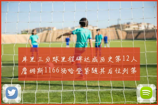 库里三分球里程碑达成历史第12人詹姆斯1166场哈登紧随其后位列第六