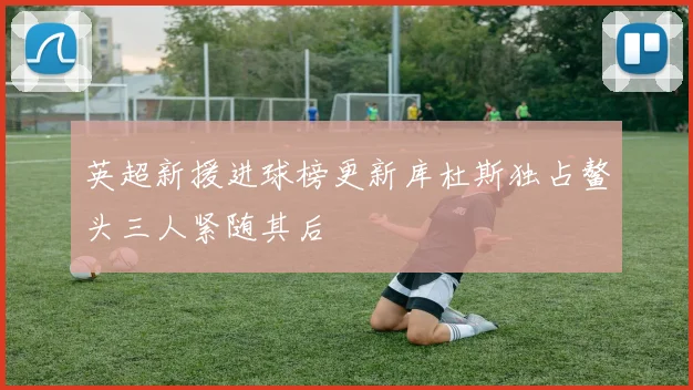 英超新援进球榜更新库杜斯独占鳌头三人紧随其后