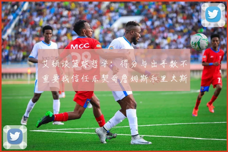 艾顿谈篮球哲学：得分与出手数不重要我信任东契奇詹姆斯和里夫斯的能力