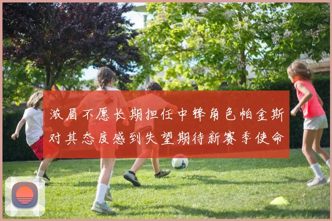 浓眉不愿长期担任中锋角色帕金斯对其态度感到失望期待新赛季使命感