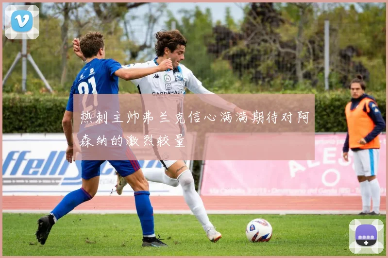 热刺主帅弗兰克信心满满期待对阿森纳的激烈较量