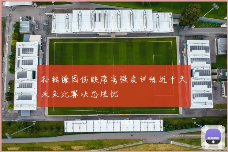 孙铭谦因伤缺席高强度训练近十天未来比赛状态堪忧