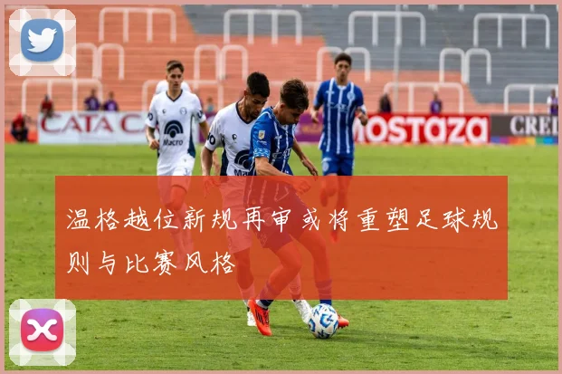 温格越位新规再审或将重塑足球规则与比赛风格