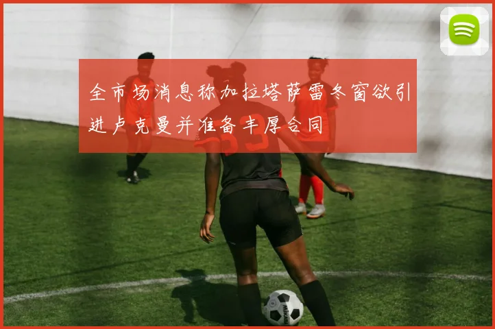 全市场消息称加拉塔萨雷冬窗欲引进卢克曼并准备丰厚合同