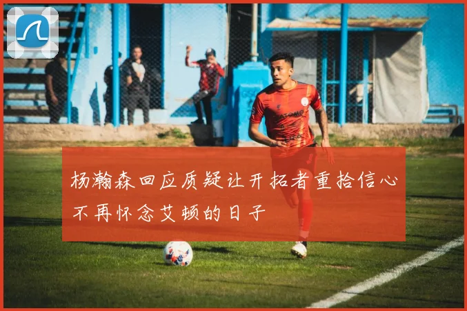 杨瀚森回应质疑让开拓者重拾信心不再怀念艾顿的日子