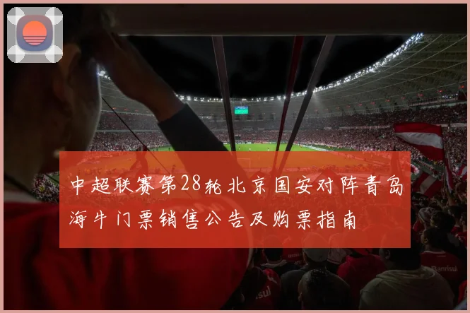 中超联赛第28轮北京国安对阵青岛海牛门票销售公告及购票指南