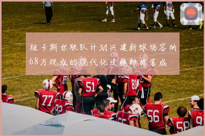 纽卡斯尔联队计划兴建新球场容纳68万观众的现代化设施即将落成
