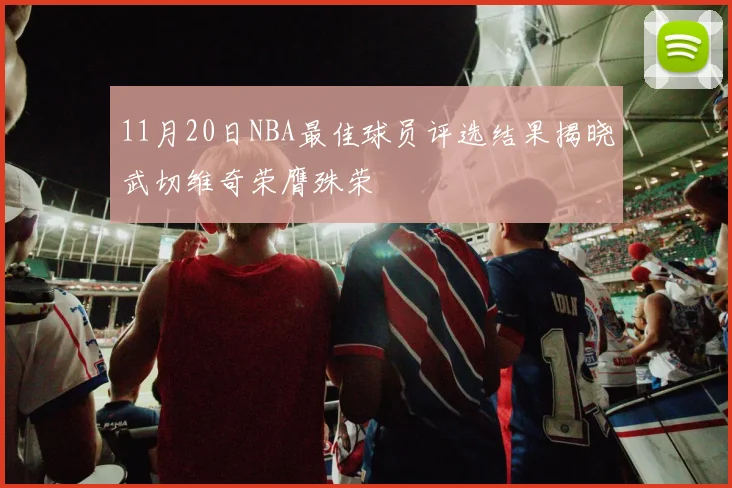 11月20日NBA最佳球员评选结果揭晓武切维奇荣膺殊荣
