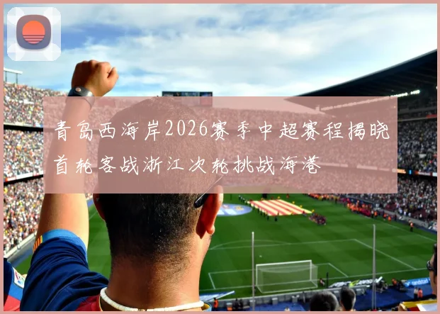 青岛西海岸2026赛季中超赛程揭晓首轮客战浙江次轮挑战海港