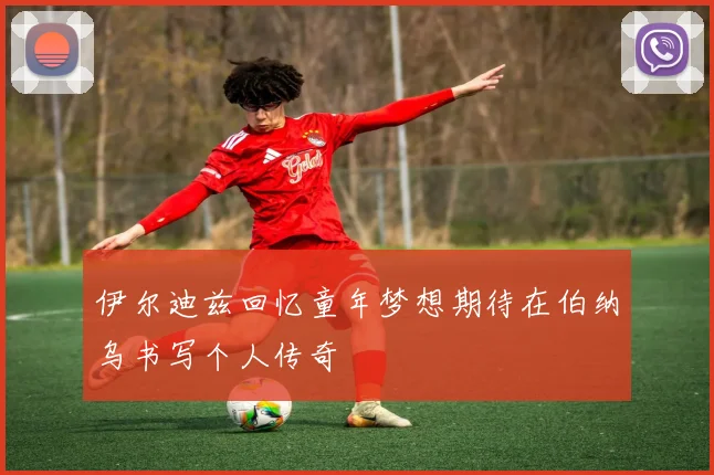 伊尔迪兹回忆童年梦想期待在伯纳乌书写个人传奇