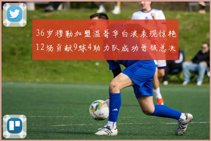 36岁穆勒加盟温哥华白浪表现惊艳12场贡献9球4助力队成功晋级总决赛