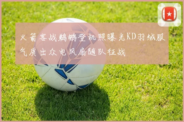 火箭客战鹈鹕登机照曝光KD羽绒服气质出众电风扇随队征战