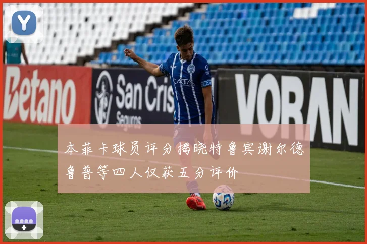 本菲卡球员评分揭晓特鲁宾谢尔德鲁普等四人仅获五分评价