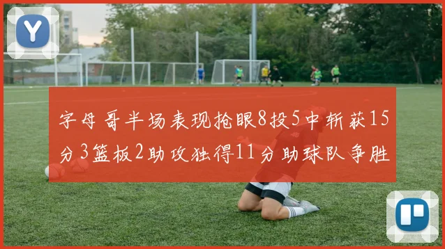 字母哥半场表现抢眼8投5中斩获15分3篮板2助攻独得11分助球队争胜
