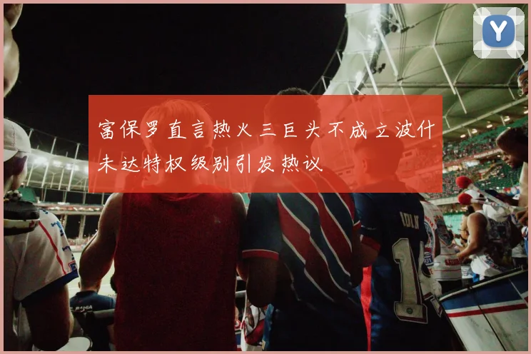 富保罗直言热火三巨头不成立波什未达特权级别引发热议